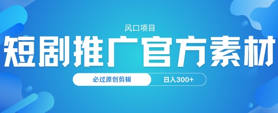 风口项目，短剧推广，官方资源，必过原创剪辑，日入3张-网创项目