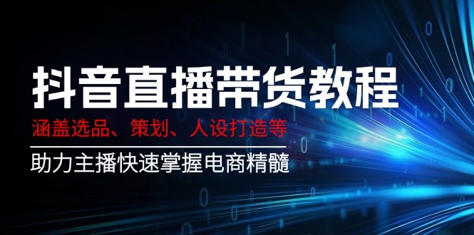 （14345期）抖音直播带货教程：涵盖选品、策划、人设打造等,助力主播快速掌握电商精髓-网创项目