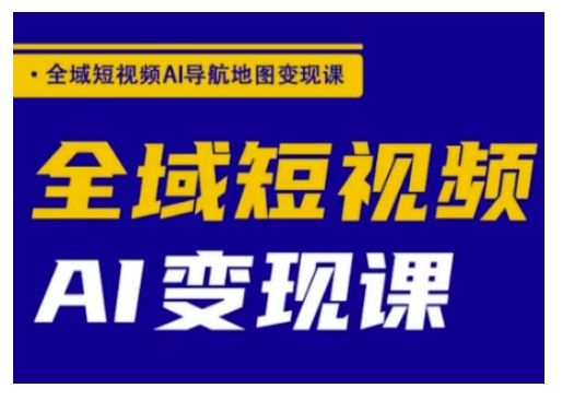 全域短视频AI导航地图变现课，全域短视频AI变现课-网创项目