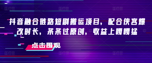 抖音融合链路短剧搬运项目，配合侠客爆改时长，条条过原创，收益嘎嘎猛-网创项目