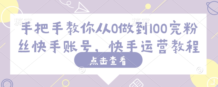 手把手教你从0做到100完粉丝快手账号，快手运营教程-网创项目