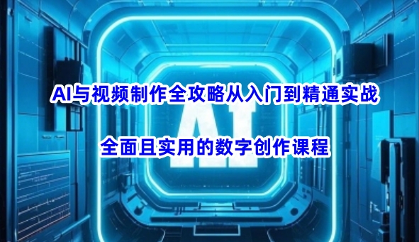 AI与视频制作全攻略从入门到精通实战，全面且实用的数字创作课程-网创项目