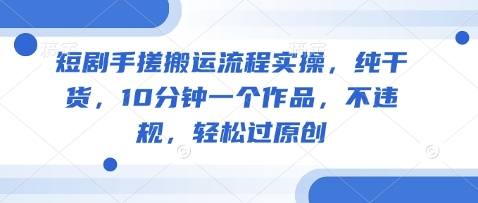 短剧手搓搬运流程实操，纯干货，10分钟一个作品，不违规，轻松过原创-网创项目