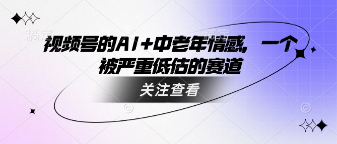 视频号的AI+中老年情感，一个被严重低估的赛道-网创项目