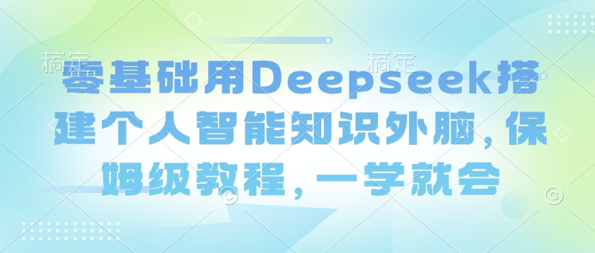 零基础用Deepseek搭建个人智能知识外脑，保姆级教程，一学就会-网创项目