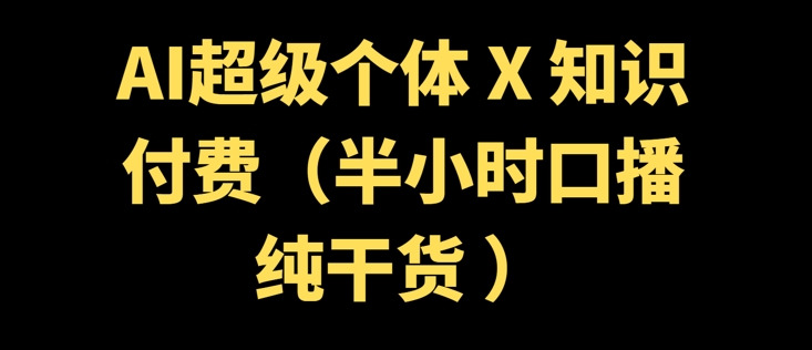 AI超级个体 + 知识付费(半小时口播纯干货 )-网创项目