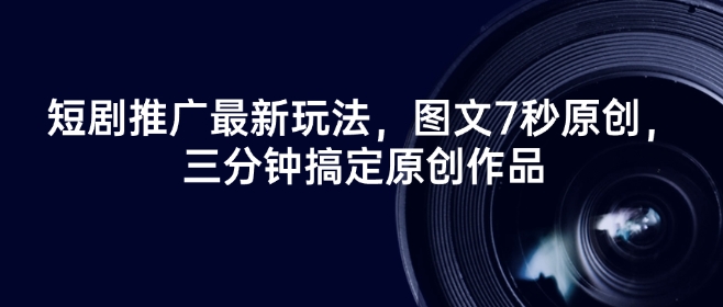 短剧推广最新玩法，图文7秒原创，三分钟搞定原创作品-网创项目