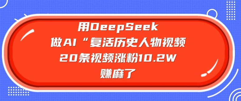 用DeepSeek做AI“复活历史人物”视频，20条视频涨粉10.2W，挣麻了-网创项目