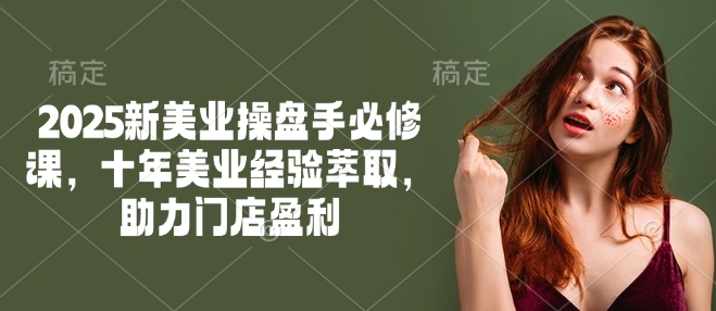 2025新美业操盘手必修课，十年美业经验萃取，助力门店盈利-网创项目