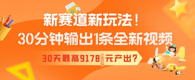 新赛道新玩法！30分钟输出1条全新视频，30天最高9178元产出?-网创项目