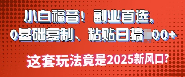 小白福音!副业首选，0基础复制，粘贴日搞多张?这套玩法竟是2025新风口?-网创项目