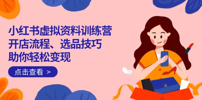 （14372期）小红书虚拟资料训练营：开店流程、选品技巧一网打尽，助你轻松变现-网创项目