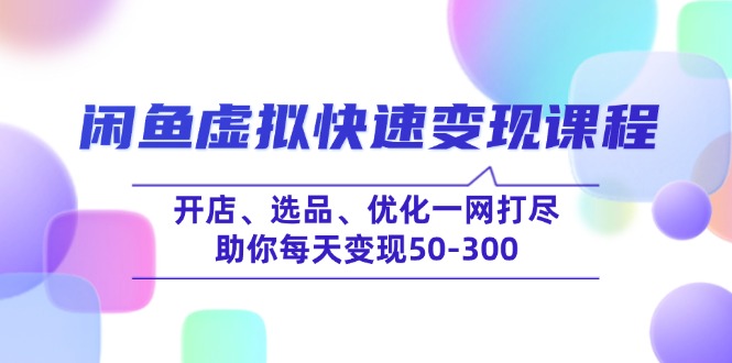 （14282期）闲鱼虚拟快速变现课程，开店、选品、优化一网打尽，助你每天变现50-300-网创项目
