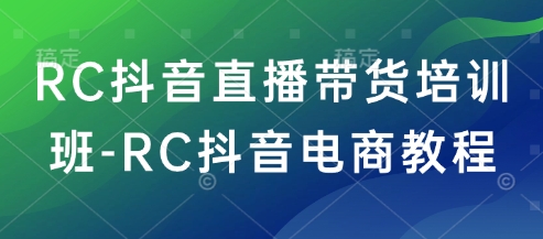 RC抖音直播带货培训班-RC抖音电商教程-网创项目