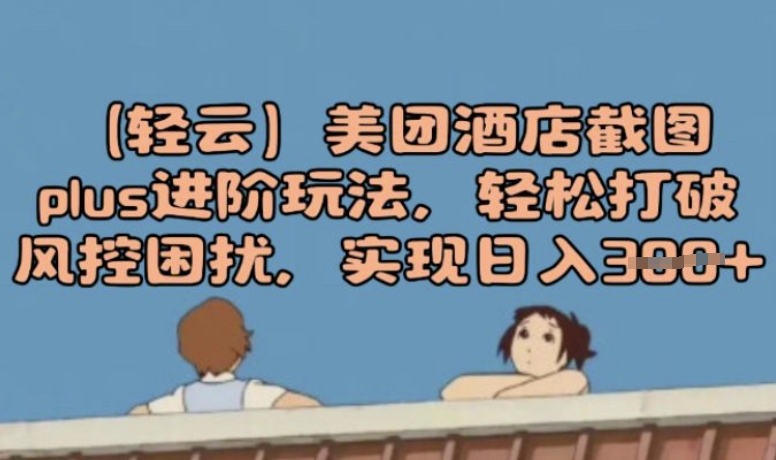 (轻云)美团酒店截图plus进阶玩法，轻松打破风控困扰，实现日入3张-网创项目
