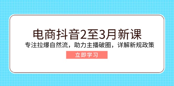 （14268期）电商抖音2至3月新课：专注拉爆自然流，助力主播破圈，详解新规政策-网创项目