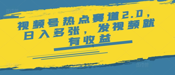 视频号热点赛道2.0，日入多张，发视频就有收益-网创项目