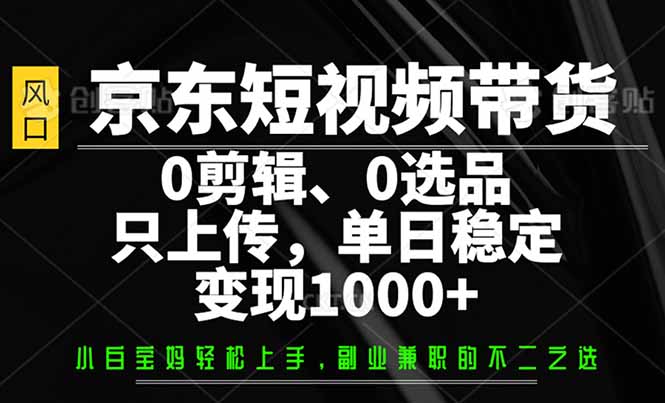 （14304期）京东短视频带货，0剪辑，0选品，只需上传素材，单日稳定变现1000+-网创项目