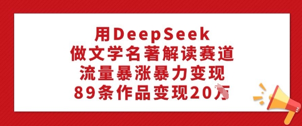 用DeepSeek做文学名著解读赛道，流量暴涨暴力变现，89条作品变现20W-网创项目