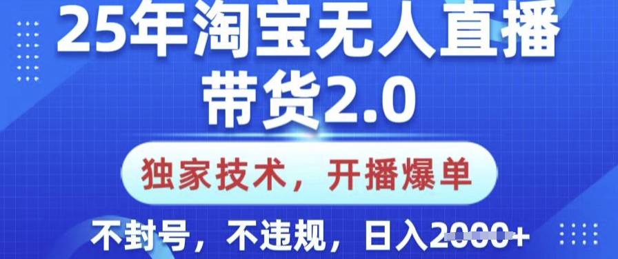 25年淘宝无人直播带货2.0.独家技术，开播爆单，纯小白易上手，不封号，不违规，日入多张【揭秘】-网创项目