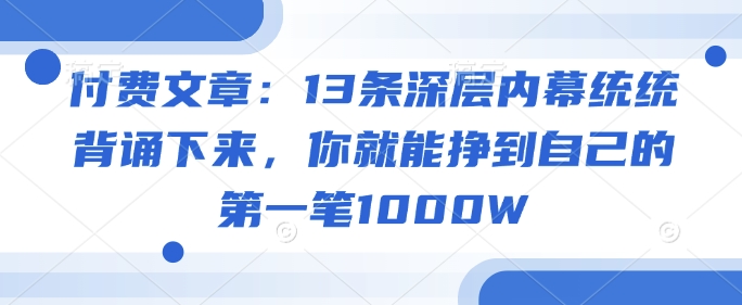 付费文章：13条深层内幕统统背诵下来，你就能挣到自己的第一笔1000W-网创项目