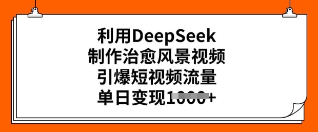 利用DeepSeek制作治愈风景视频，引爆短视频流量，单日变现多张-网创项目