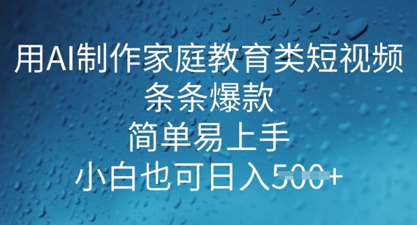 用AI做制作家庭教育类短视频，条条爆款，简单易上手， 小白也可日入5张-网创项目