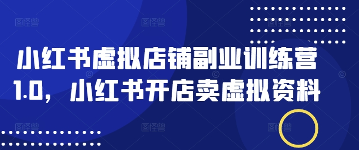 小红书虚拟店铺副业训练营1.0，小红书开店卖虚拟资料-网创项目