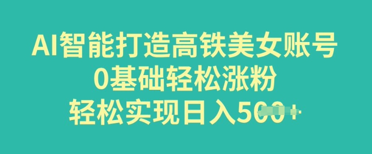 AI智能打造高铁美女账号，0基础轻松涨粉，轻松实现日入多张-网创项目