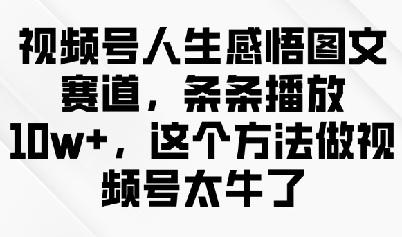 视频号人生感悟图文赛道，条条播放10w+，这个方法做视频号太牛了-网创项目