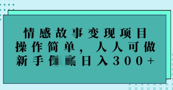 情感故事变现项目，操作简单，人人可做，新手日入3张-网创项目