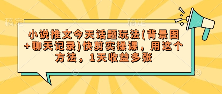 小说推文今天话题玩法(背景图+聊天记录)快剪实操课，用这个方法，1天收益多张-网创项目