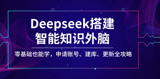 （14390期）Deepseek搭建智能知识外脑，零基础也能学，申请账号、建库、更新全攻略-网创项目