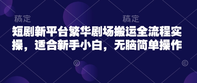 短剧新平台繁华剧场搬运全流程实操，适合新手小白，无脑简单操作-网创项目