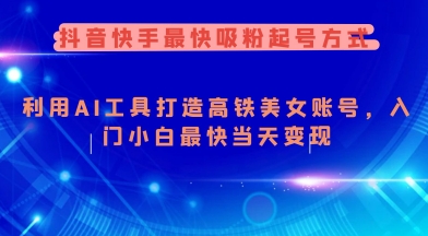 抖音快手最快吸粉起号方式，利用AI工具打造美女账号，入门小白最快当天变现-网创项目