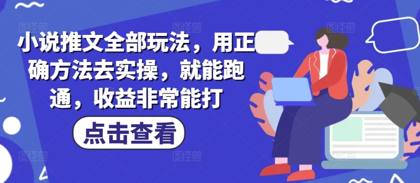 小说推文全部玩法，用正确方法去实操，就能跑通，收益非常能打-网创项目
