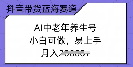 抖音带货蓝海赛道，AI中老年养生号，小白可做，易上手，月入过w-网创项目