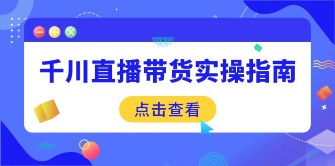 （14265期）千川直播带货实操指南：从选品到数据优化，基础到实操全面覆盖-网创项目