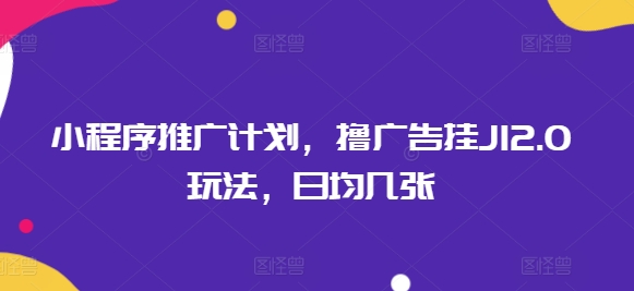 小程序推广计划，撸广告挂JI2.0玩法，日均几张-网创项目