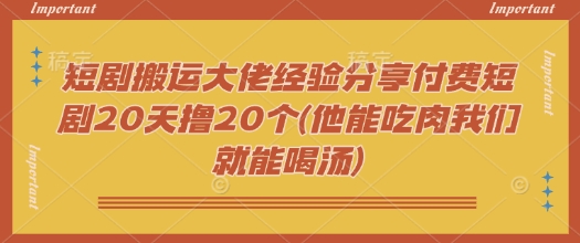 短剧搬运大佬经验分享付费短剧20天撸20个(他能吃肉我们就能喝汤)-网创项目